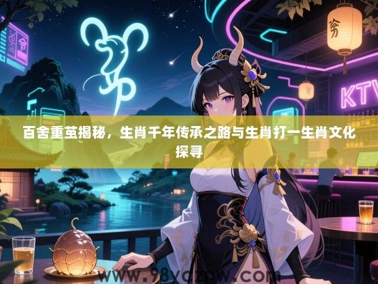 百舍重茧揭秘，生肖千年传承之路与生肖打一生肖文化探寻