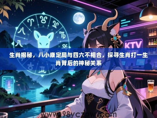 生肖揭秘，八小康定局与四六不相合，探寻生肖打一生肖背后的神秘关系