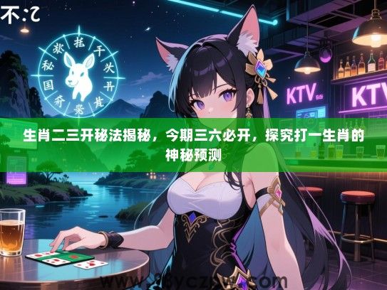 生肖二三开秘法揭秘，今期三六必开，探究打一生肖的神秘预测