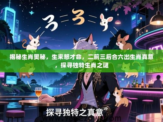 揭秘生肖奥秘，生来怒才命，二前三后合六出生肖真意，探寻独特生肖之谜