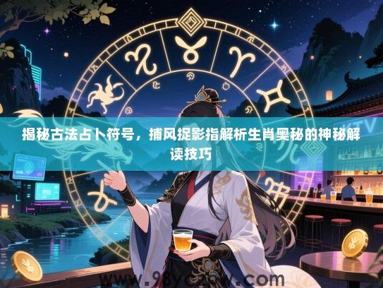 揭秘古法占卜符号，捕风捉影指解析生肖奥秘的神秘解读技巧