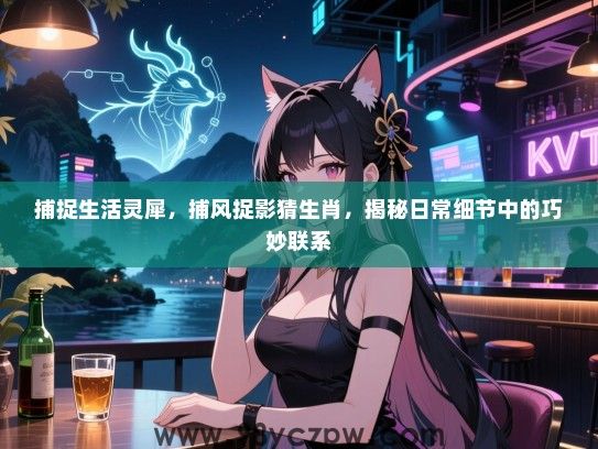 捕捉生活灵犀，捕风捉影猜生肖，揭秘日常细节中的巧妙联系