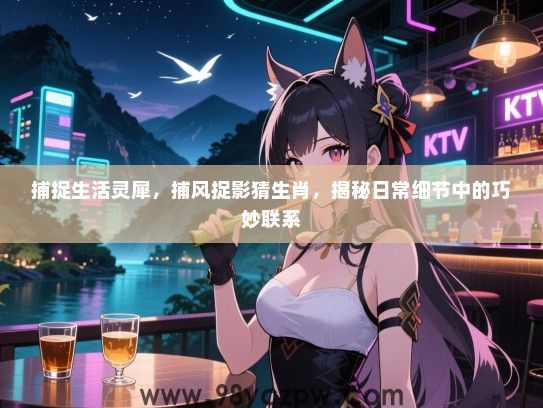 捕捉生活灵犀，捕风捉影猜生肖，揭秘日常细节中的巧妙联系