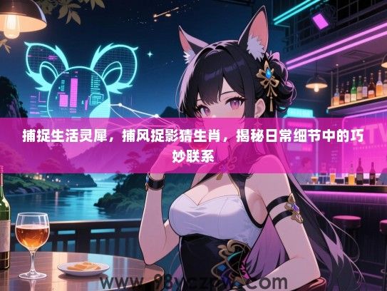捕捉生活灵犀，捕风捉影猜生肖，揭秘日常细节中的巧妙联系
