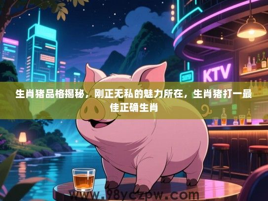 生肖猪品格揭秘，刚正无私的魅力所在，生肖猪打一最佳正确生肖