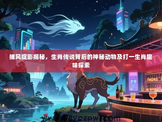 捕风捉影揭秘，生肖传说背后的神秘动物及打一生肖趣味探索