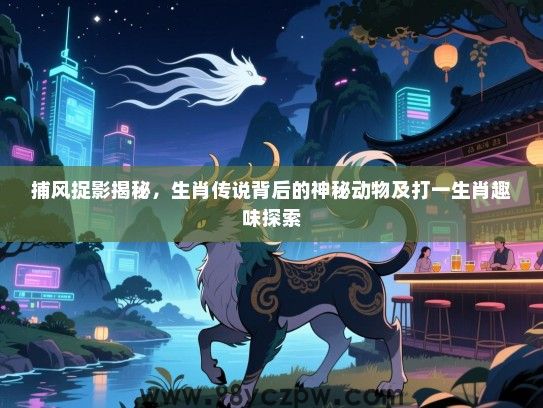 捕风捉影揭秘，生肖传说背后的神秘动物及打一生肖趣味探索