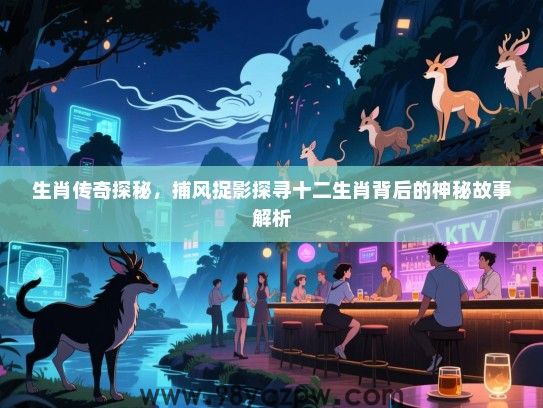 生肖传奇探秘，捕风捉影探寻十二生肖背后的神秘故事解析