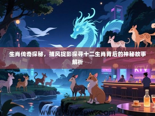 生肖传奇探秘，捕风捉影探寻十二生肖背后的神秘故事解析