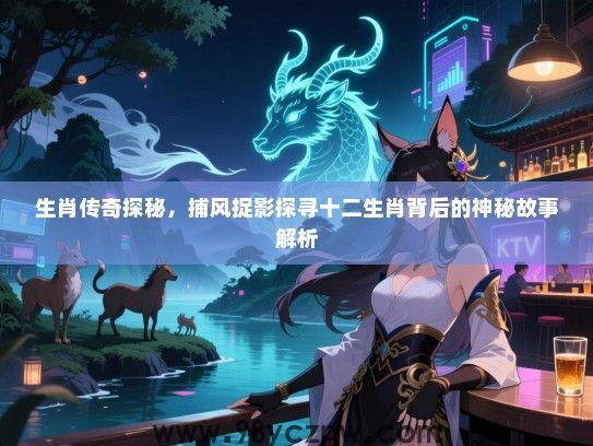 生肖传奇探秘，捕风捉影探寻十二生肖背后的神秘故事解析