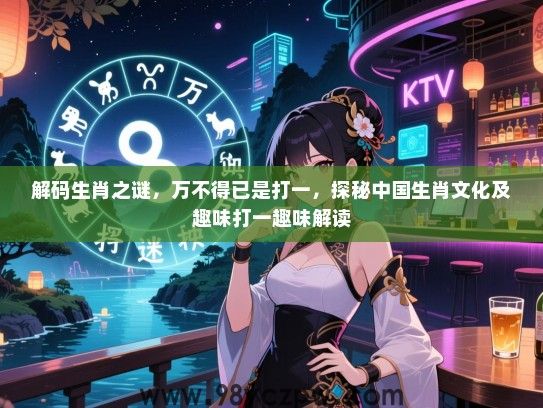 解码生肖之谜，万不得已是打一，探秘中国生肖文化及趣味打一趣味解读