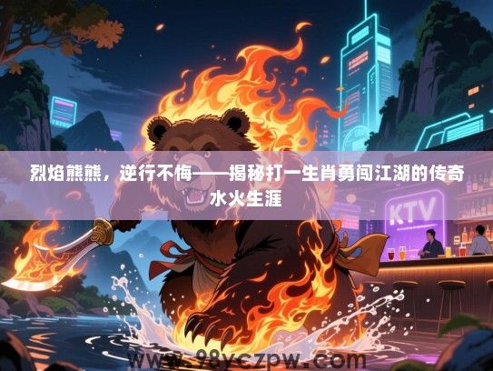 烈焰熊熊，逆行不悔——揭秘打一生肖勇闯江湖的传奇水火生涯