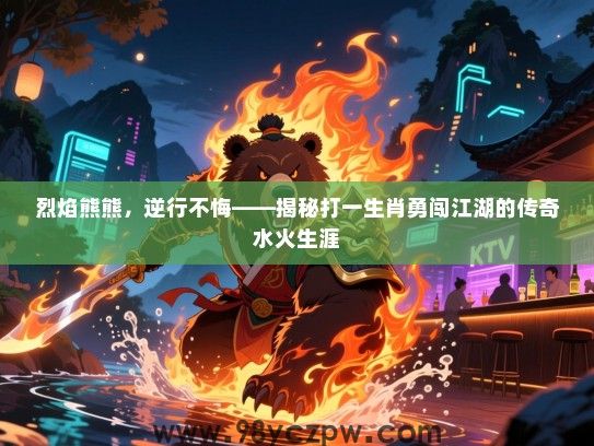 烈焰熊熊，逆行不悔——揭秘打一生肖勇闯江湖的传奇水火生涯