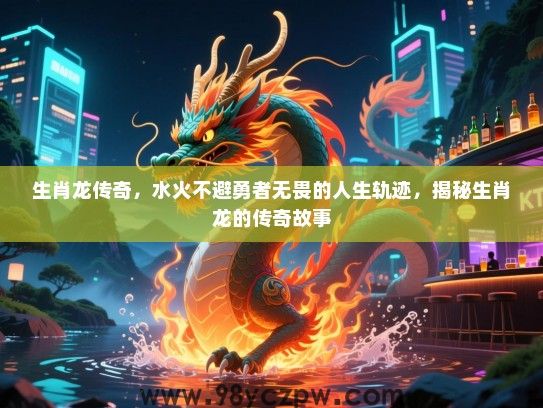 生肖龙传奇，水火不避勇者无畏的人生轨迹，揭秘生肖龙的传奇故事
