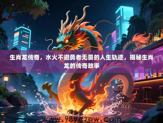 生肖龙传奇，水火不避勇者无畏的人生轨迹，揭秘生肖龙的传奇故事
