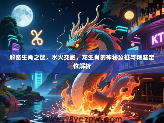 解密生肖之谜，水火交融，龙生肖的神秘象征与精准定位解析