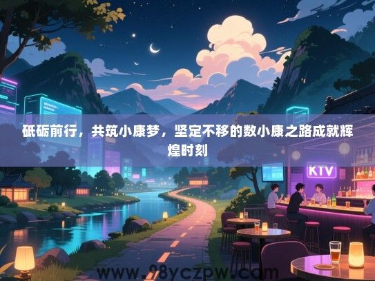 砥砺前行，共筑小康梦，坚定不移的数小康之路成就辉煌时刻