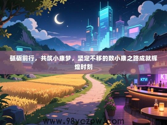 砥砺前行，共筑小康梦，坚定不移的数小康之路成就辉煌时刻