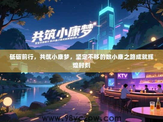 砥砺前行，共筑小康梦，坚定不移的数小康之路成就辉煌时刻