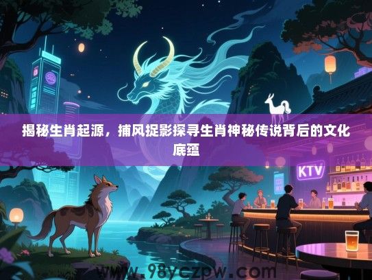 揭秘生肖起源，捕风捉影探寻生肖神秘传说背后的文化底蕴