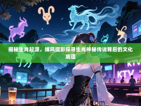 揭秘生肖起源，捕风捉影探寻生肖神秘传说背后的文化底蕴