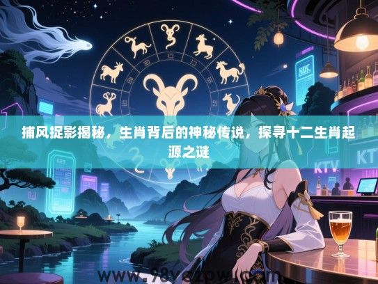 捕风捉影揭秘，生肖背后的神秘传说，探寻十二生肖起源之谜