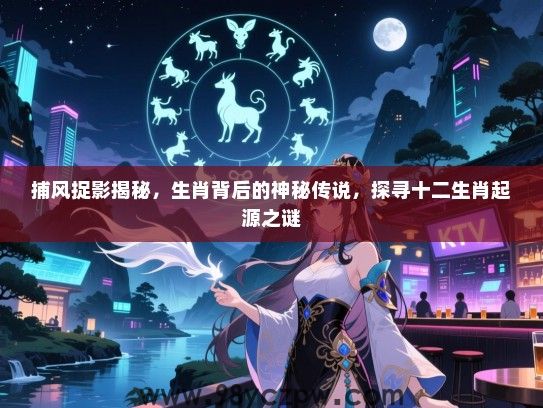 捕风捉影揭秘，生肖背后的神秘传说，探寻十二生肖起源之谜