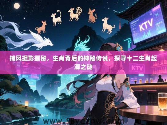 捕风捉影揭秘，生肖背后的神秘传说，探寻十二生肖起源之谜