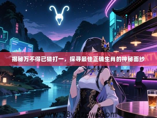 揭秘万不得已猜打一，探寻最佳正确生肖的神秘面纱