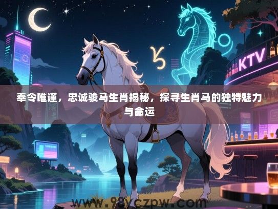 奉令唯谨，忠诚骏马生肖揭秘，探寻生肖马的独特魅力与命运