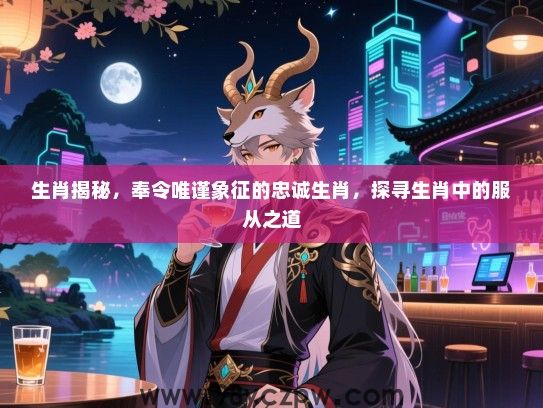 生肖揭秘，奉令唯谨象征的忠诚生肖，探寻生肖中的服从之道