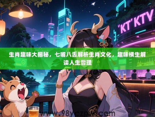 生肖趣味大揭秘，七嘴八舌解析生肖文化，趣味横生解读人生哲理