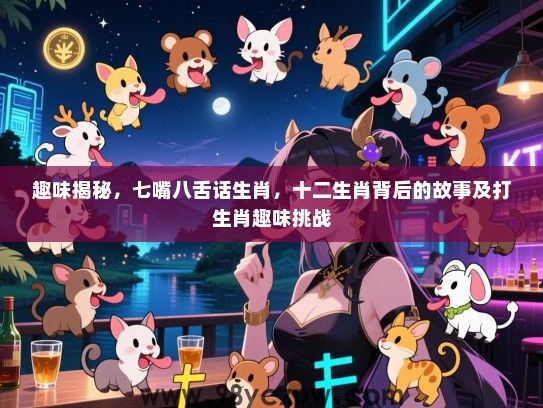 趣味揭秘，七嘴八舌话生肖，十二生肖背后的故事及打生肖趣味挑战
