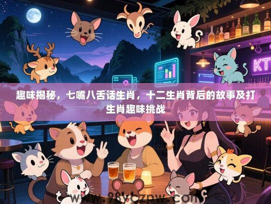 趣味揭秘，七嘴八舌话生肖，十二生肖背后的故事及打生肖趣味挑战