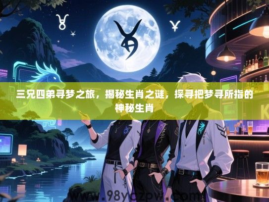 三兄四弟寻梦之旅，揭秘生肖之谜，探寻把梦寻所指的神秘生肖
