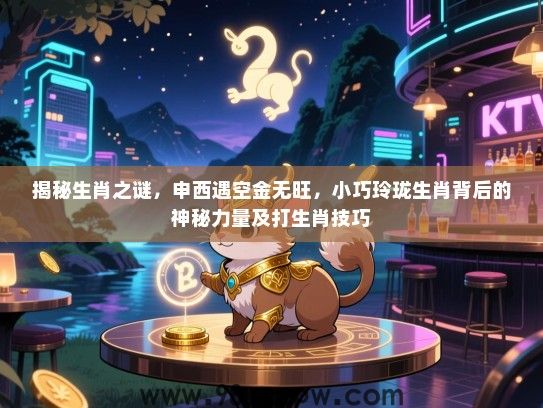 揭秘生肖之谜，申西遇空金无旺，小巧玲珑生肖背后的神秘力量及打生肖技巧