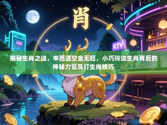 揭秘生肖之谜，申西遇空金无旺，小巧玲珑生肖背后的神秘力量及打生肖技巧