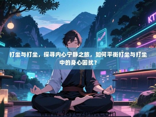打坐与打坐，探寻内心宁静之旅，如何平衡打坐与打坐中的身心困扰？
