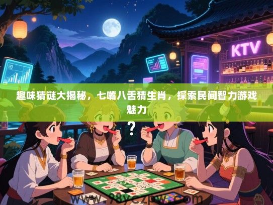 趣味猜谜大揭秘，七嘴八舌猜生肖，探索民间智力游戏魅力