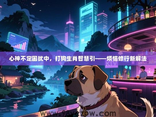 心神不定困扰中，打狗生肖智慧引——烦恼修行新解法
