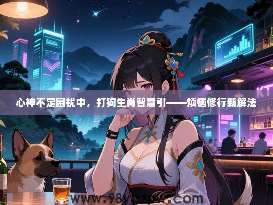 心神不定困扰中，打狗生肖智慧引——烦恼修行新解法