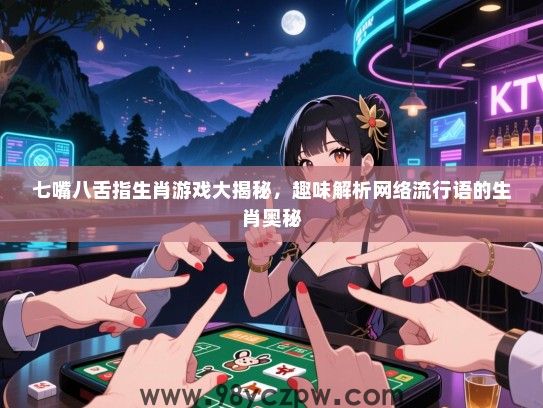 七嘴八舌指生肖游戏大揭秘，趣味解析网络流行语的生肖奥秘