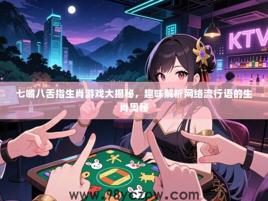 七嘴八舌指生肖游戏大揭秘，趣味解析网络流行语的生肖奥秘