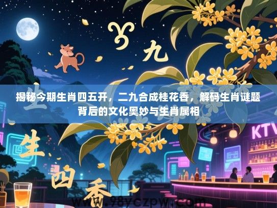 揭秘今期生肖四五开，二九合成桂花香，解码生肖谜题背后的文化奥妙与生肖属相