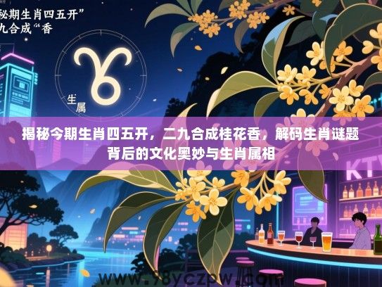 揭秘今期生肖四五开，二九合成桂花香，解码生肖谜题背后的文化奥妙与生肖属相
