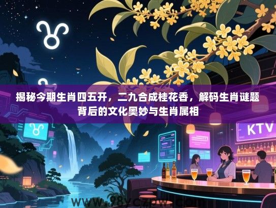 揭秘今期生肖四五开，二九合成桂花香，解码生肖谜题背后的文化奥妙与生肖属相