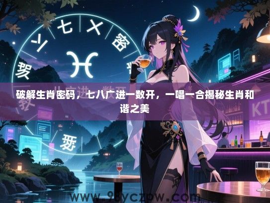 破解生肖密码，七八广进一数开，一唱一合揭秘生肖和谐之美