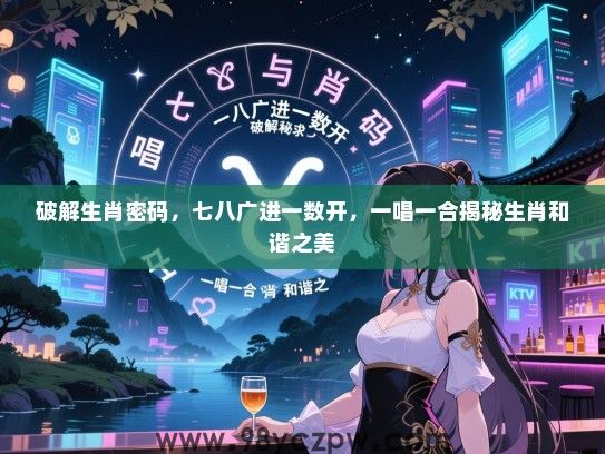 破解生肖密码，七八广进一数开，一唱一合揭秘生肖和谐之美