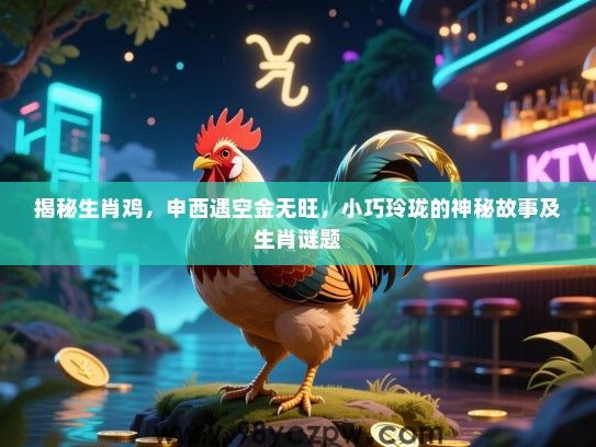 揭秘生肖鸡，申西遇空金无旺，小巧玲珑的神秘故事及生肖谜题