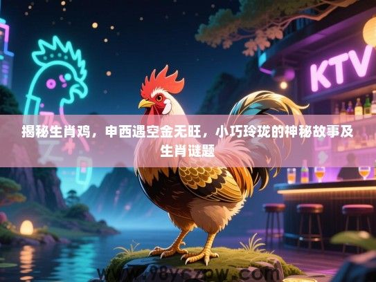 揭秘生肖鸡，申西遇空金无旺，小巧玲珑的神秘故事及生肖谜题